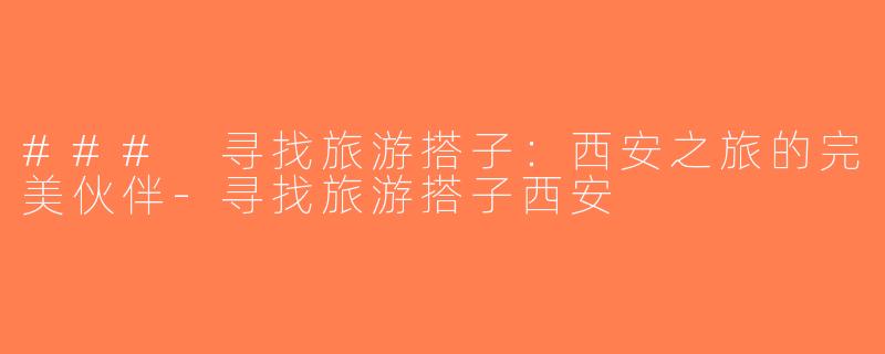 ### 寻找旅游搭子：西安之旅的完美伙伴-寻找旅游搭子西安