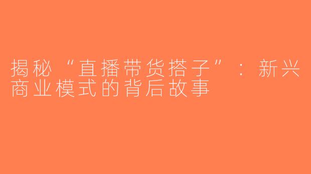 揭秘“直播带货搭子”：新兴商业模式的背后故事
