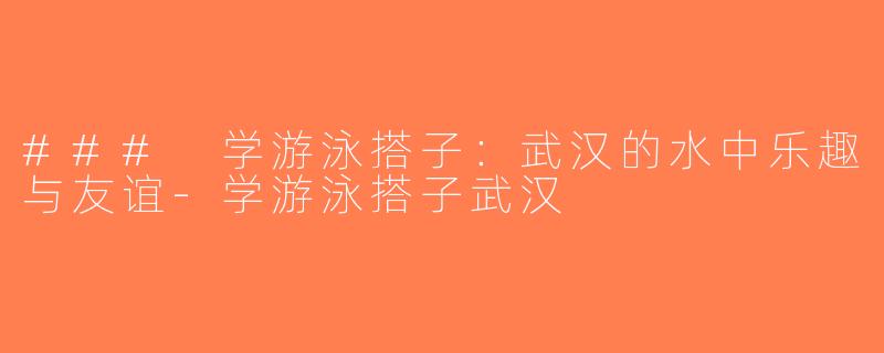 ### 学游泳搭子：武汉的水中乐趣与友谊-学游泳搭子武汉