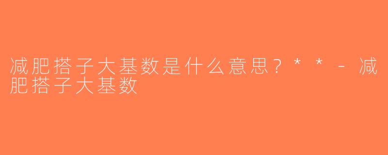 减肥搭子大基数是什么意思？**-减肥搭子大基数