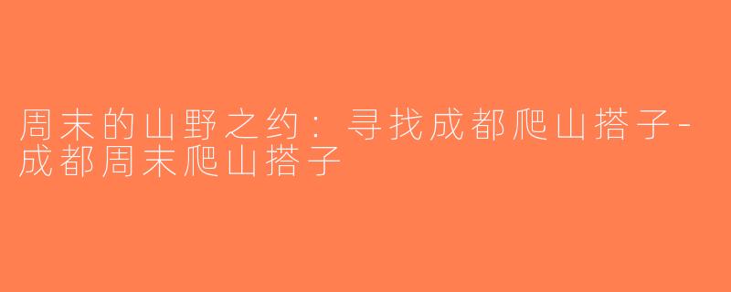 周末的山野之约：寻找成都爬山搭子-成都周末爬山搭子