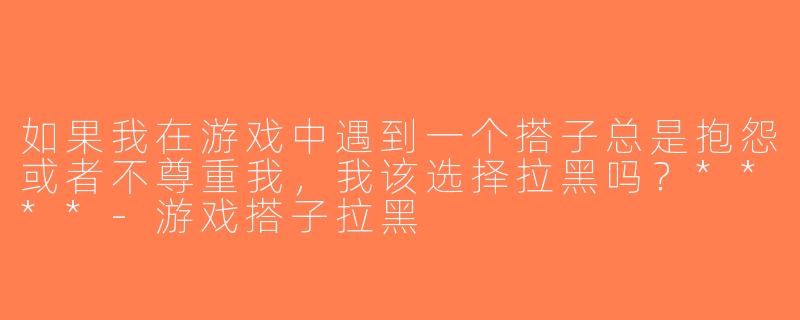 如果我在游戏中遇到一个搭子总是抱怨或者不尊重我，我该选择拉黑吗？****-游戏搭子拉黑
