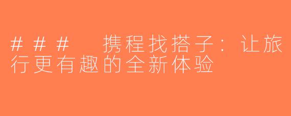 ### 携程找搭子：让旅行更有趣的全新体验