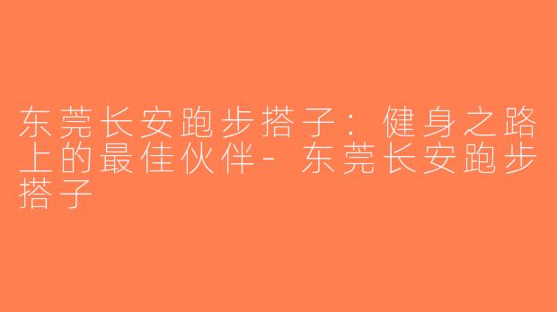 东莞长安跑步搭子：健身之路上的最佳伙伴-东莞长安跑步搭子