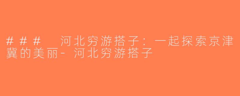 ### 河北穷游搭子：一起探索京津冀的美丽-河北穷游搭子