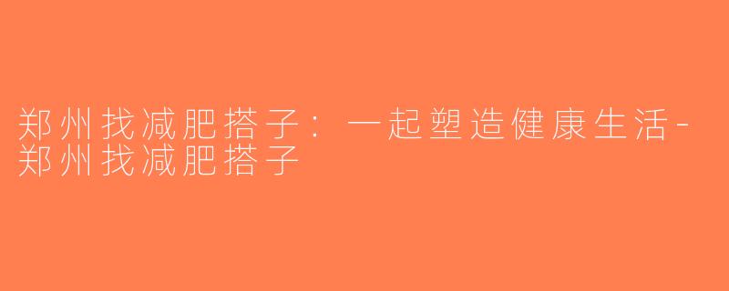 郑州找减肥搭子：一起塑造健康生活-郑州找减肥搭子