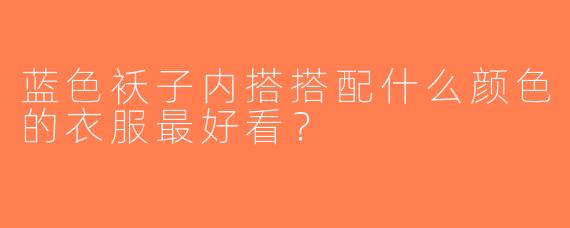 蓝色袄子内搭搭配什么颜色的衣服最好看？