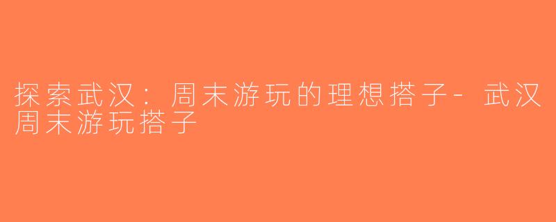 探索武汉：周末游玩的理想搭子-武汉周末游玩搭子