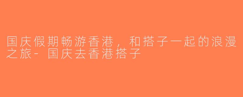 国庆假期畅游香港，和搭子一起的浪漫之旅-国庆去香港搭子
