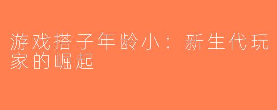游戏搭子年龄小：新生代玩家的崛起