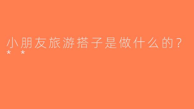 小朋友旅游搭子是做什么的？**