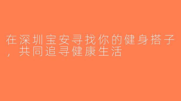 在深圳宝安寻找你的健身搭子，共同追寻健康生活