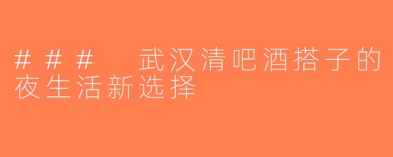 ### 武汉清吧酒搭子的夜生活新选择