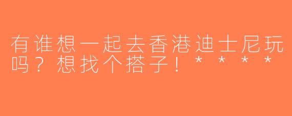 有谁想一起去香港迪士尼玩吗？想找个搭子！****