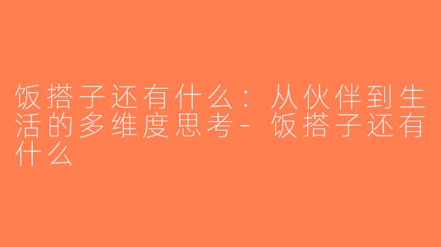 饭搭子还有什么：从伙伴到生活的多维度思考-饭搭子还有什么