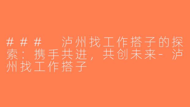 ### 泸州找工作搭子的探索：携手共进，共创未来-泸州找工作搭子