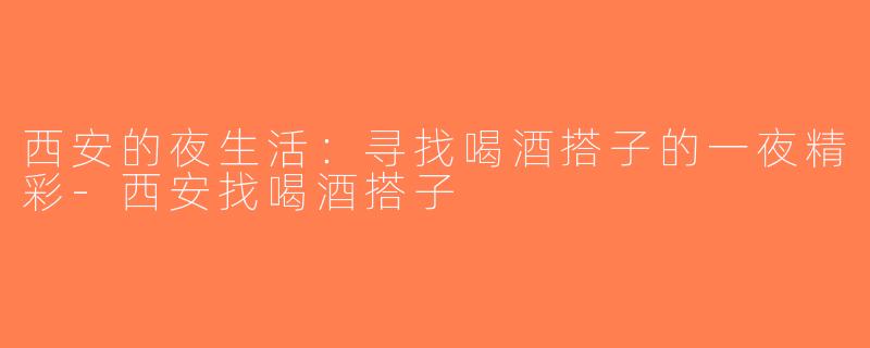 西安的夜生活：寻找喝酒搭子的一夜精彩-西安找喝酒搭子