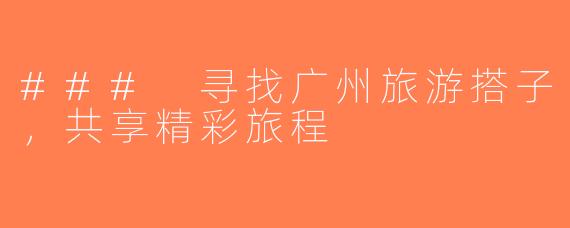 ### 寻找广州旅游搭子，共享精彩旅程