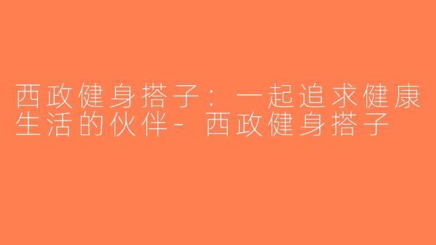西政健身搭子：一起追求健康生活的伙伴-西政健身搭子