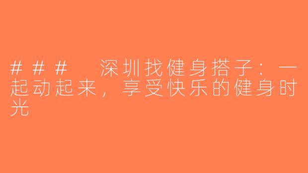### 深圳找健身搭子：一起动起来，享受快乐的健身时光