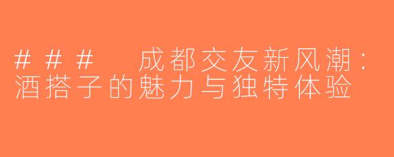 ### 成都交友新风潮：酒搭子的魅力与独特体验