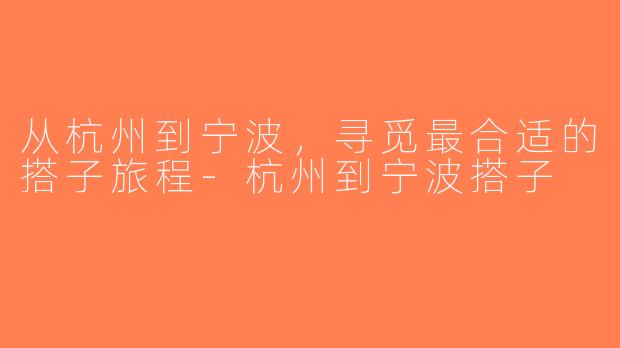 从杭州到宁波，寻觅最合适的搭子旅程-杭州到宁波搭子