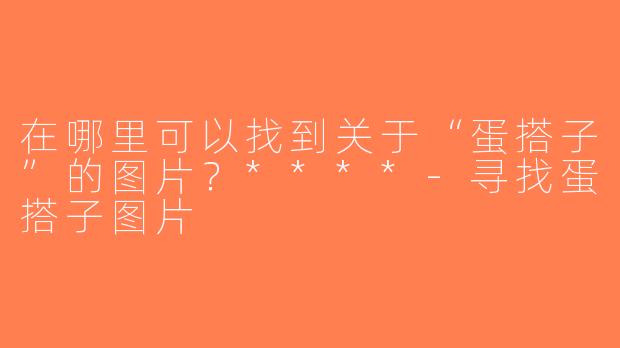 在哪里可以找到关于“蛋搭子”的图片？****-寻找蛋搭子图片