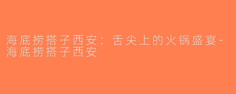 海底捞搭子西安：舌尖上的火锅盛宴-海底捞搭子西安