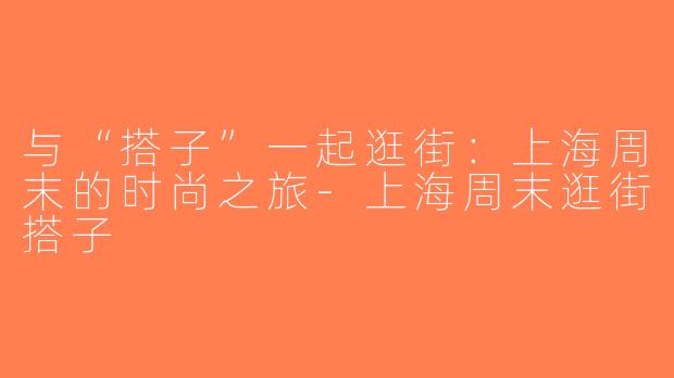与“搭子”一起逛街：上海周末的时尚之旅-上海周末逛街搭子