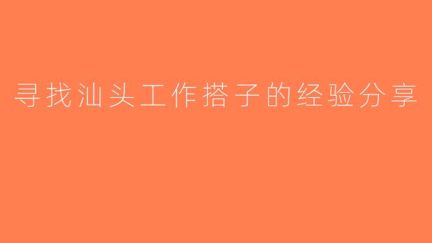 寻找汕头工作搭子的经验分享