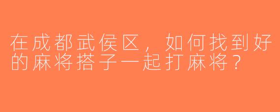 在成都武侯区，如何找到好的麻将搭子一起打麻将？