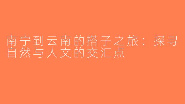 南宁到云南的搭子之旅：探寻自然与人文的交汇点