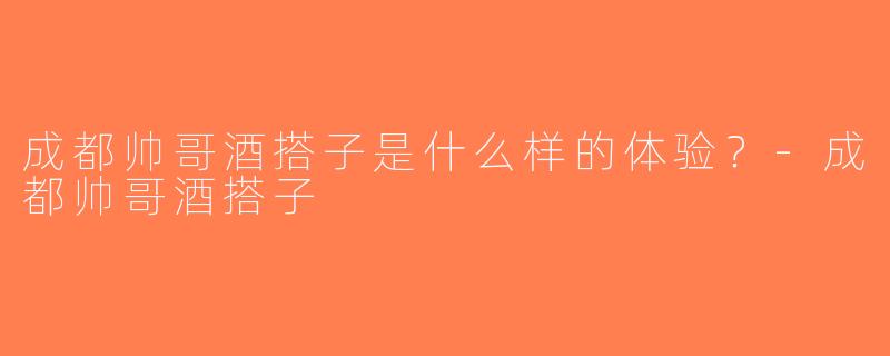 成都帅哥酒搭子是什么样的体验？-成都帅哥酒搭子
