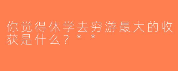 你觉得休学去穷游最大的收获是什么？**