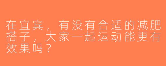 在宜宾，有没有合适的减肥搭子，大家一起运动能更有效果吗？