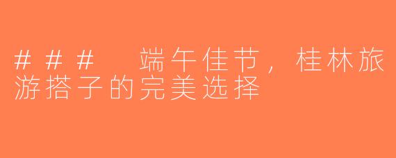 ### 端午佳节，桂林旅游搭子的完美选择