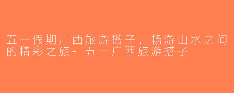 五一假期广西旅游搭子，畅游山水之间的精彩之旅-五一广西旅游搭子