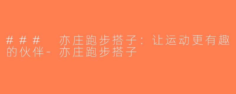 ### 亦庄跑步搭子：让运动更有趣的伙伴-亦庄跑步搭子