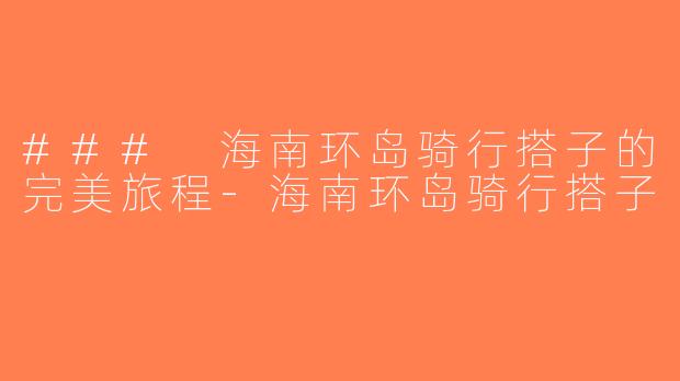 ### 海南环岛骑行搭子的完美旅程-海南环岛骑行搭子