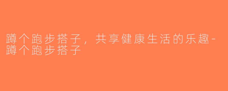 蹲个跑步搭子，共享健康生活的乐趣-蹲个跑步搭子
