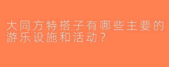 大同方特搭子有哪些主要的游乐设施和活动？