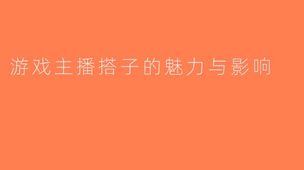 游戏主播搭子的魅力与影响