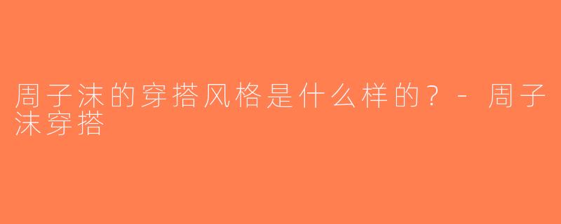 周子沫的穿搭风格是什么样的？-周子沫穿搭