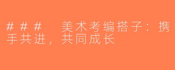 ### 美术考编搭子：携手共进，共同成长
