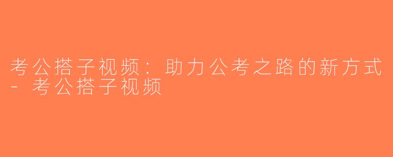 考公搭子视频：助力公考之路的新方式-考公搭子视频