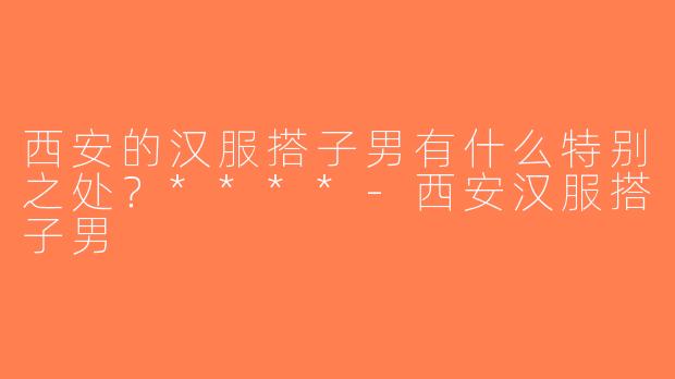 西安的汉服搭子男有什么特别之处？****-西安汉服搭子男