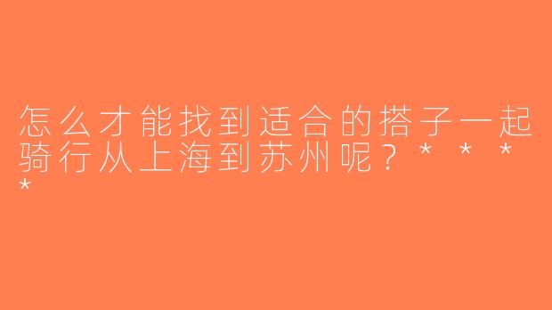 怎么才能找到适合的搭子一起骑行从上海到苏州呢？****