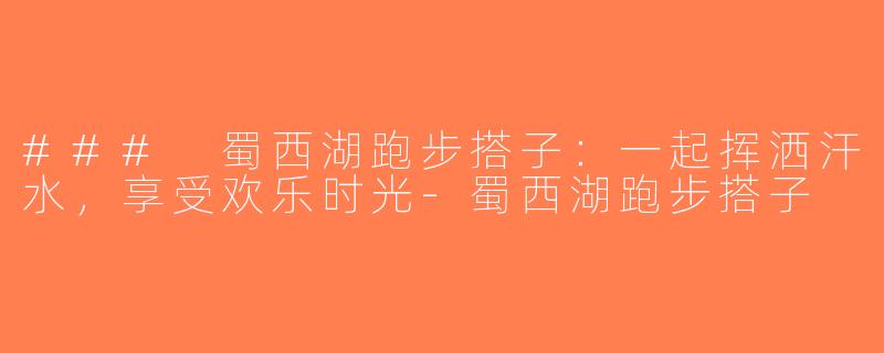 ### 蜀西湖跑步搭子：一起挥洒汗水，享受欢乐时光-蜀西湖跑步搭子