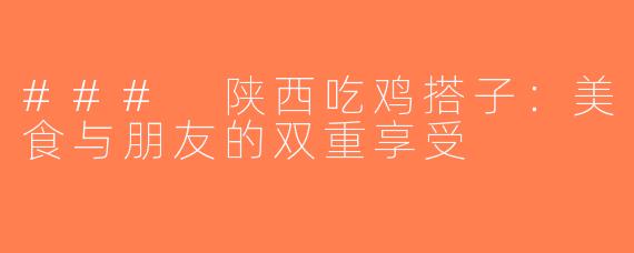 ### 陕西吃鸡搭子：美食与朋友的双重享受