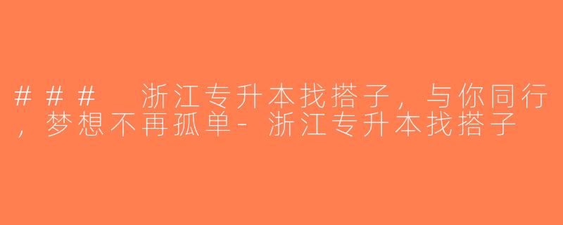 ### 浙江专升本找搭子，与你同行，梦想不再孤单-浙江专升本找搭子